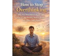 How to Stop Overthinking: Why Your Mind Won’t Let Go-and How to Calm Anxiety, Reduce Stress, and Think Clearly Again