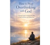 How to Stop Overthinking with God: A Christian Guide to Calming Your Mind, Letting Go of Stress, and Finding Peace