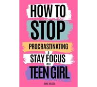 How to Stop Procrastinating and Stay Focused as a Teen Girl: Build Self Discipline, Manage Your Time, and Get More Done Every Day