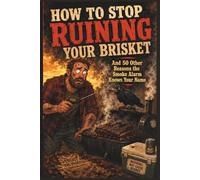 How to Stop Ruining Your Brisket: And 50 Other Reasons the Smoke Alarm Knows Your Name