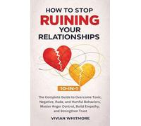 How to Stop Ruining Your Relationships 10-in-1: The Complete Guide to Overcome Toxic, Negative, Rude, and Hurtful Behaviors, Master Anger Control, Build Empathy, and Strengthen Trust