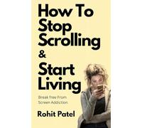 How To Stop Scrolling & Start Living: Break Free From Screen Addiction, Reclaim Your Time and Live With Purpose