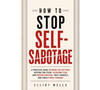 HOW TO STOP SELF-SABOTAGE: A Practical Guide to Break the Patterns Keeping You Stuck, Overcome Fear and Procrastination, Trust Yourself, and Finally Move Forward