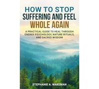 How to Stop Suffering and Feel Whole Again: A Practical Guide to Heal Through Energy Psychology, Nature Rituals, and Sacred Wisdom (The Road Back to Wholeness)