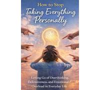 How to Stop Taking Everything Personally: Letting Go of Overthinking, Defensiveness, and Emotional Overload in Everyday Life