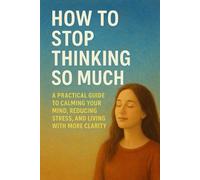 How to Stop Thinking So Much: A Practical Guide to Calming Your Mind, Reducing Stress, and Living with More Clarity