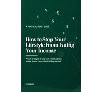 How to Stop Your Lifestyle From Eating Your Income: Proven strategies to keep your wealth growing as your income rises, without feeling deprived