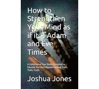 How to Strengthen Your Mind as if it it Adam and Eve Times: A Collection of Four Books Designed to Educate You Like a Human Seeking Truth, Truth, Truth.