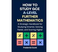 How to Study GCE A-Level Further Mathematics: A Strategic Handbook for Studying Smarter, Solving Faster, and Scoring Higher