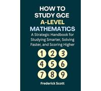 How to Study GCE A-Level Mathematics: A Strategic Handbook for Studying Smarter, Solving Faster, and Scoring Higher