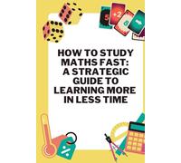 How to Study Maths Fast A Strategic Guide to Learning More in Less Time: Master Mathematics Quickly with Smart, Simple Technique