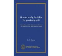 How to study the Bible for greatest profit: the methods and fundamental conditions of the Bible study that yield the largest results
