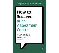 How to Succeed at an Assessment Centre: Essential Preparation for Psychometric Tests, Group and Role-Play Exercises, Panel Interviews and Presentation (Testing Series)
