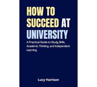 How to Succeed at University: A Practical Guide to Study Skills, Academic Thinking, and Independent Learning