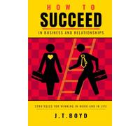 HOW TO SUCCEED IN BUSINESS AND RELATIONSHIPS: Strategies for Winning in Work and in Life