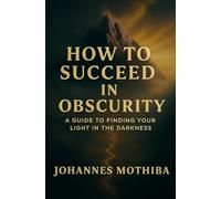 How to Succeed in Obscurity: A Guide to Finding Your Light in the Darkness