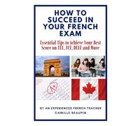 HOW TO SUCCEED IN YOUR FRENCH EXAM: Essential Tips to Achieve Your Best Score on TEF, TCF, DELF and More