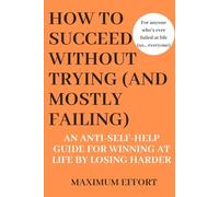 How to Succeed Without Trying (But Mostly Failing): An Anti-Self-Help Guide for Winning at Life by Losing Harder