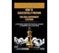 How to Successfully prepare for Local Government Elections: A Strategic Guide for Political Leaders to Winning Local Elections