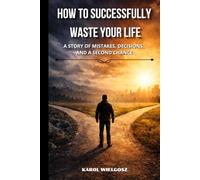 How to Successfully Waste Your Life: A Story of Mistakes, Decisions, and a Second Chance