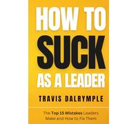 How To Suck As A Leader: The Top 15 Mistakes Leaders Make and How To Fix Them (How To Suck As A Leader Series)