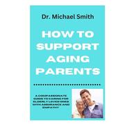 How to Support Aging Parents: A Compassionate Guide to Caring for Elderly Loved Ones with Assurance and Empathy