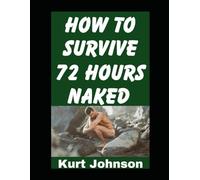 How To Survive 72 Hours Naked: A Guide On How To Make Sure You Stay Alive (and Warm) When You Are Stranded in the Wild Without Clothing: 35 (Kurt Johnson's Simple Prepping)