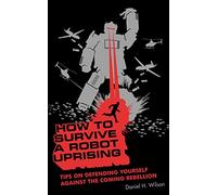 How to Survive a Robot Uprising: Tips on Defending Yourself Against the Coming Rebellion