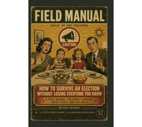 How to Survive an Election Without Losing Everyone You Know: A Field Manual for Family Dinners, Group Chats, and the Uncle (Field Manuals for Modern Survival)