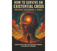 How to Survive an Existential Crisis (Without Becoming a Guru): Short Reflections for Confused Humans in Search of Meaning