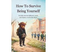 How To Survive Being Yourself: For kids who feel different, weird, out of place, or all of the above.