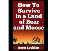 How to Survive in a Land of Bear and Moose: A Practical Guide to Wilderness Survival, Self-Reliance, and Staying Human in the Wild (When the World Stops)