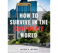 How To Survive In The Corporate World: Your Survival Guide for Thriving Amid Unwritten Rules | Master the Art of Succeeding in the Corporate World with Insider Tips and Strategies