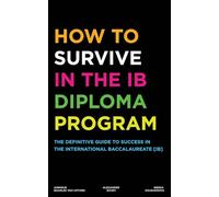 HOW TO SURVIVE IN THE IB DIPLOMA PROGRAM: THE DEFINITIVE GUIDE TO SUCCESS IN THE INTERNATIONAL BACCALAUREATE [IB]