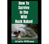 How To Survive in the Wild Buck Naked: How To Stay Alive (and Warm) in the Woods When You’re Completely Nude (The Naked Rebel)