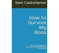 How to Survive My Boss: The Art of Navigating the Corporate World Without Dying in the Process