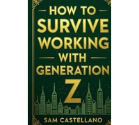 How to Survive Working with Generation Z: Digital Natives, Work-Life Balance Warriors, and Other Mysteries of the Modern Workplace