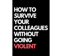 How to Survive Your Colleagues Without Going Violent: A Funny Gift Notebook for Co-workers, Friends, Bosses, and Family - Perfect Gag Journal for Work, Secret Santa, or White Elephant Gifts Exchange!
