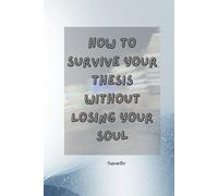 How to Survive Your Thesis Without Losing Your Soul: Because Your Thesis Won’t Write Itself (Sadly)