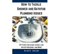 How to Tackle Shower and Bathtub Plumbing Issues: DIY Fixes for Leaks, Clogs, Low Water Pressure, and More (Plumbing 911: Quick Fixes for Common Household Leaks)