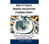 How to Tackle Shower and Bathtub Plumbing Issues: DIY Fixes for Leaks, Clogs, Low Water Pressure, and More (Plumbing 911: Quick Fixes for Common Household Leaks)