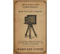 HOW TO TAKE A PHOTO: A Comically Annotated Guide to Exposure Times, Head Clamps, and the Terror of Blinking (THE VICTORIAN GUIDE TO RIGID MORALITY)