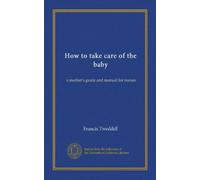 How to take care of the baby: a mother's guide and manual for nurses