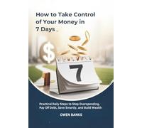 How to Take Control of Your Money in 7 Days: Practical Daily Steps to Stop Overspending, Pay Off Debt, Save Smartly, and Build Wealth