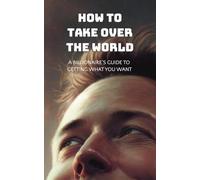 How to Take Over the World: A Billionaire's Guide to Getting What You Want