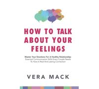 How to Talk About Your Feelings: Master Your Emotions for a Healthy Relationship: Essential Communication Skills Every Couple Needs to Have a Real and Lasting Connection