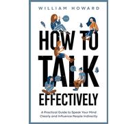 How to Talk Effectively: A Practical Guide to Speak Your Mind Clearly and Influence People Indirectly (Communication Guru)