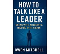 How to Talk Like a Leader: Speak with Authority, Inspire with Vision
