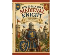 How to Talk Like a Medieval Knight: Speak Like a Noble Warrior of Chivalry, Honor, and the Middle Ages