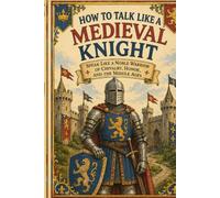 How to Talk Like a Medieval Knight: Speak Like a Noble Warrior of Chivalry, Honor, and the Middle Ages